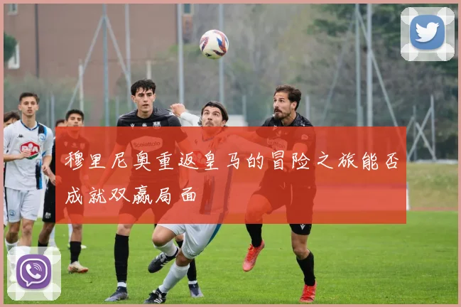 穆里尼奥重返皇马的冒险之旅能否成就双赢局面