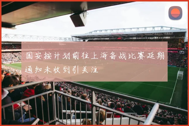 国安按计划前往上海备战比赛延期通知未收到引关注
