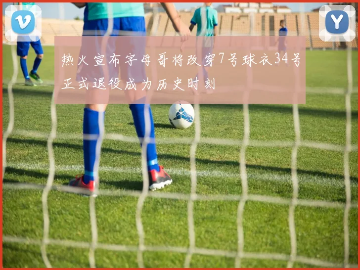 热火宣布字母哥将改穿7号球衣34号正式退役成为历史时刻