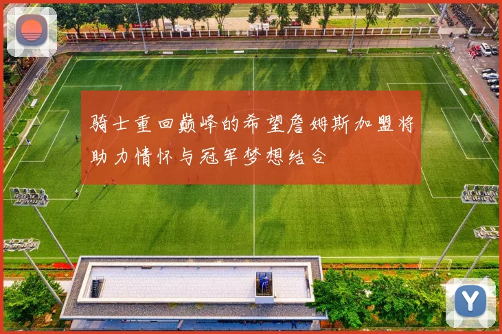 骑士重回巅峰的希望詹姆斯加盟将助力情怀与冠军梦想结合