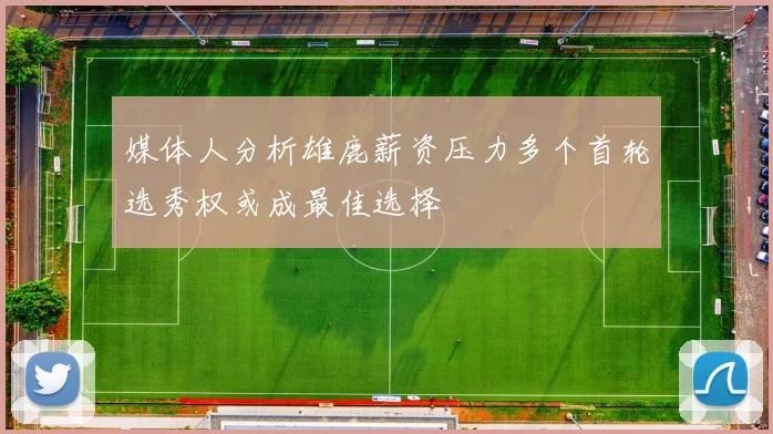 媒体人分析雄鹿薪资压力多个首轮选秀权或成最佳选择