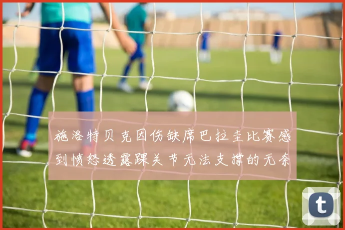 施洛特贝克因伤缺席巴拉圭比赛感到愤怒透露踝关节无法支撑的无奈
