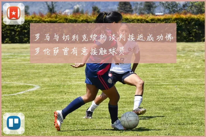 罗马与切利克续约谈判接近成功佛罗伦萨曾有意接触球员