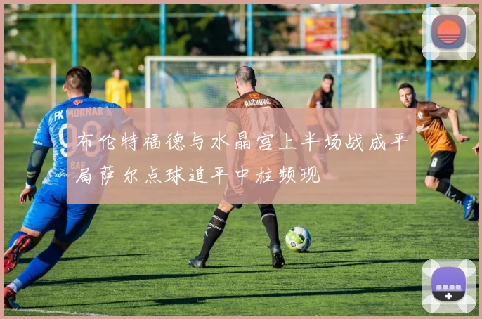 布伦特福德与水晶宫上半场战成平局萨尔点球追平中柱频现