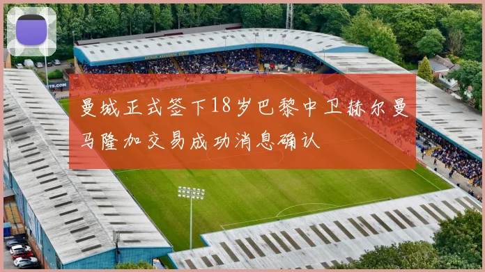 曼城正式签下18岁巴黎中卫赫尔曼马隆加交易成功消息确认