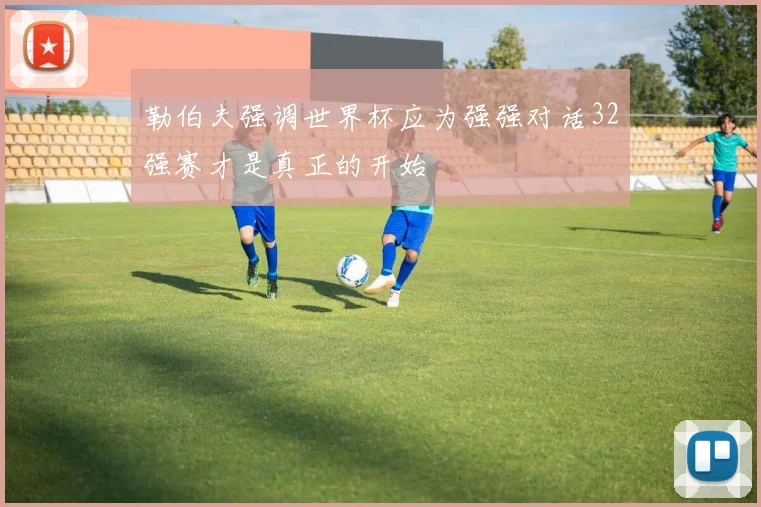 勒伯夫强调世界杯应为强强对话32强赛才是真正的开始