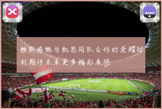 赖斯感慨与凯恩同队合作的荣耀时刻期待未来更多精彩表现