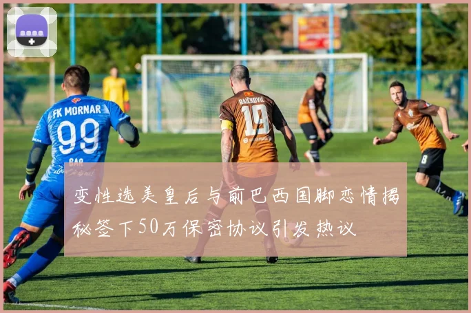 变性选美皇后与前巴西国脚恋情揭秘签下50万保密协议引发热议